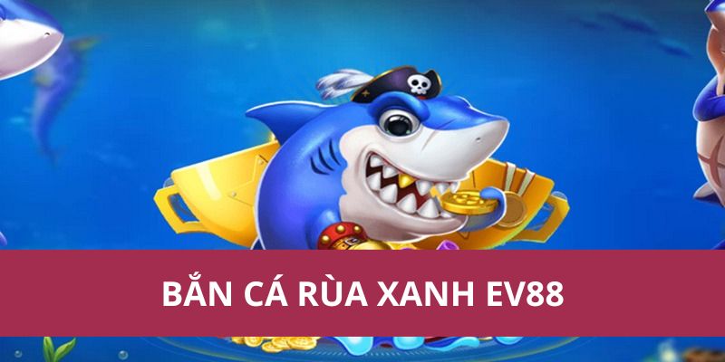 Bắn Cá Rùa Xanh Ev88 – Hạ Gục Rùa Xanh, Săn Thưởng 1 ban ca rua xanh ev88 1